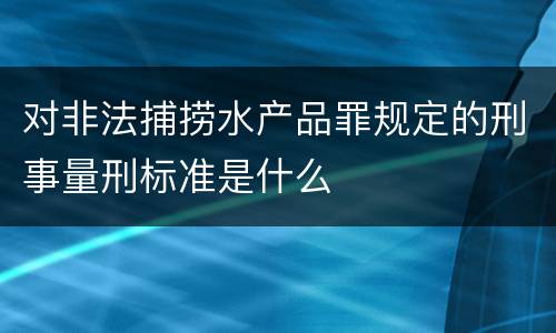 对非法捕捞水产品罪规定的刑事量刑标准是什么