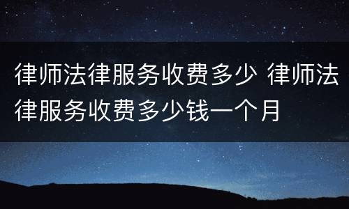 律师法律服务收费多少 律师法律服务收费多少钱一个月