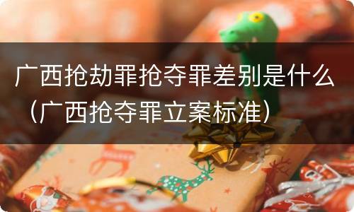 广西抢劫罪抢夺罪差别是什么（广西抢夺罪立案标准）