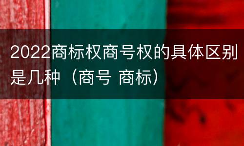 2022商标权商号权的具体区别是几种（商号 商标）