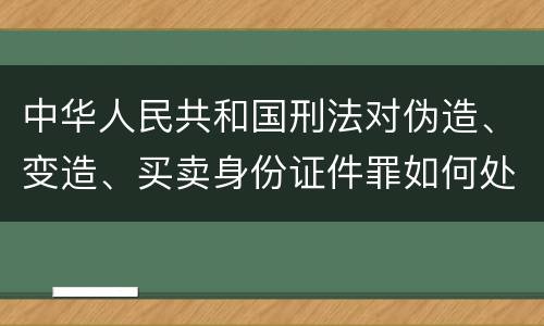 中华人民共和国刑法对伪造、变造、买卖身份证件罪如何处罚