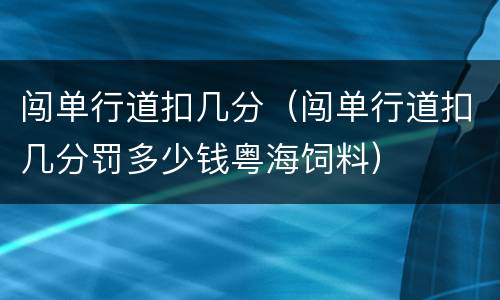 闯单行道扣几分（闯单行道扣几分罚多少钱粤海饲料）