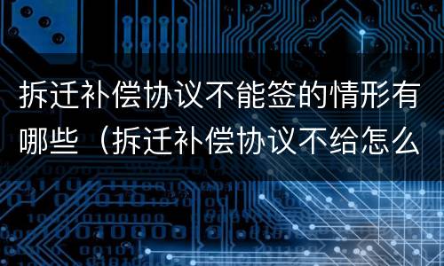 拆迁补偿协议不能签的情形有哪些（拆迁补偿协议不给怎么办）