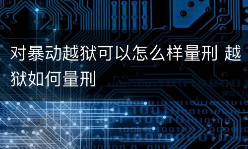 对暴动越狱可以怎么样量刑 越狱如何量刑