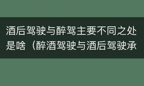 酒后驾驶与醉驾主要不同之处是啥（醉酒驾驶与酒后驾驶承担的法律责任有何区别?）