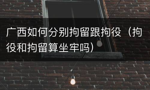广西如何分别拘留跟拘役（拘役和拘留算坐牢吗）