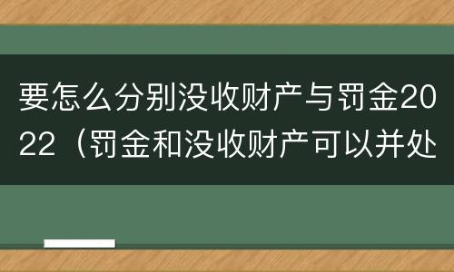 要怎么分别没收财产与罚金2022(罚金和没收财产可以并处吗)