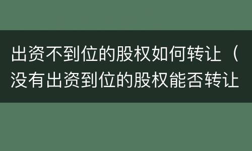 出资不到位的股权如何转让（没有出资到位的股权能否转让）