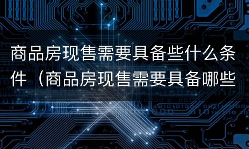 商品房现售需要具备些什么条件（商品房现售需要具备哪些条件）