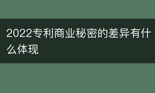 2022专利商业秘密的差异有什么体现