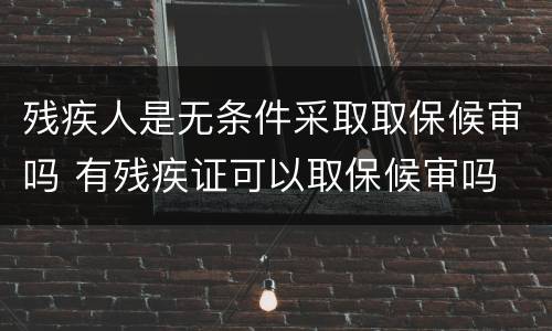 残疾人是无条件采取取保候审吗 有残疾证可以取保候审吗