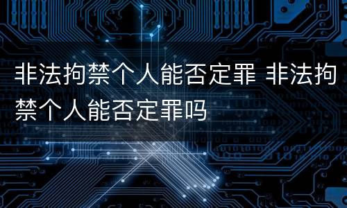 非法拘禁个人能否定罪 非法拘禁个人能否定罪吗
