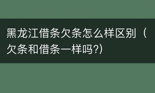 黑龙江借条欠条怎么样区别（欠条和借条一样吗?）