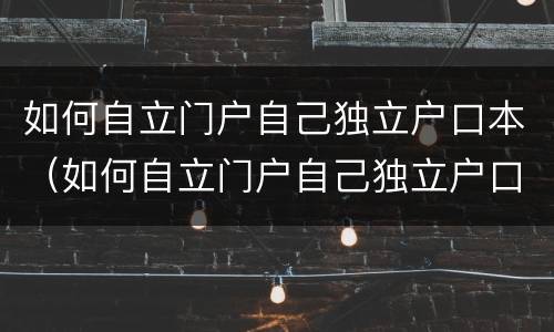 如何自立门户自己独立户口本（如何自立门户自己独立户口本登记）