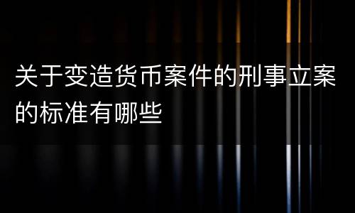 关于变造货币案件的刑事立案的标准有哪些