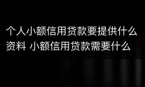 个人小额信用贷款要提供什么资料 小额信用贷款需要什么