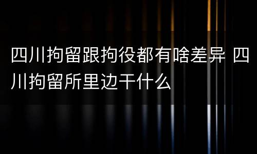四川拘留跟拘役都有啥差异 四川拘留所里边干什么