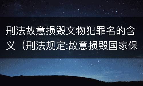 刑法故意损毁文物犯罪名的含义（刑法规定:故意损毁国家保护的珍贵文物）