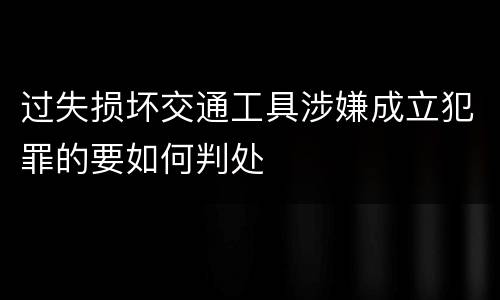 过失损坏交通工具涉嫌成立犯罪的要如何判处