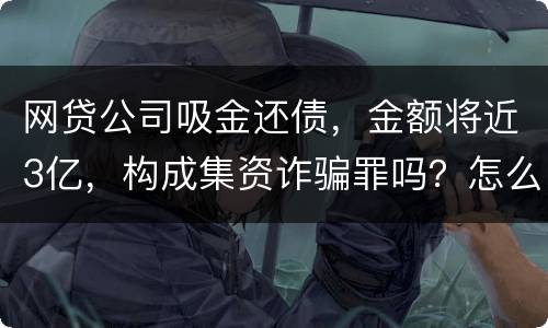 网贷公司吸金还债，金额将近3亿，构成集资诈骗罪吗？怎么判刑