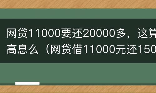 网贷11000要还20000多，这算高息么（网贷借11000元还15000元合法吗）