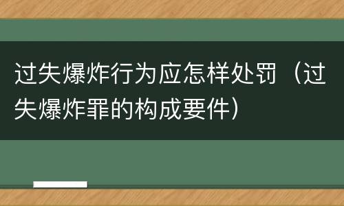 过失爆炸行为应怎样处罚（过失爆炸罪的构成要件）