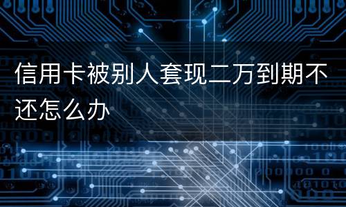 信用卡被别人套现二万到期不还怎么办