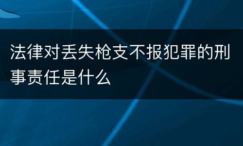 法律对丢失枪支不报犯罪的刑事责任是什么