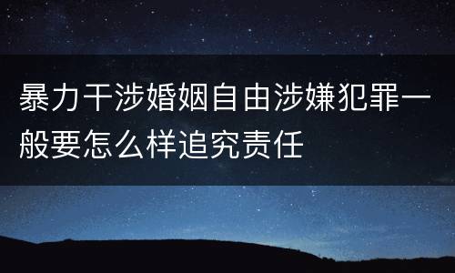 暴力干涉婚姻自由涉嫌犯罪一般要怎么样追究责任
