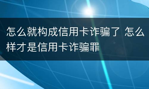 怎么就构成信用卡诈骗了 怎么样才是信用卡诈骗罪