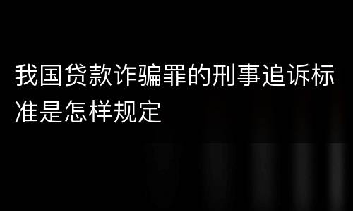 我国贷款诈骗罪的刑事追诉标准是怎样规定
