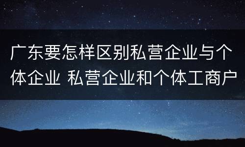 广东要怎样区别私营企业与个体企业 私营企业和个体工商户的区别哪些?
