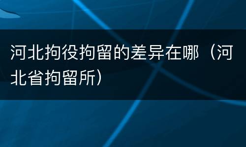 河北拘役拘留的差异在哪（河北省拘留所）