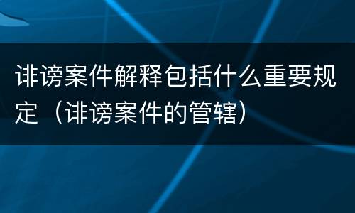 诽谤案件解释包括什么重要规定（诽谤案件的管辖）