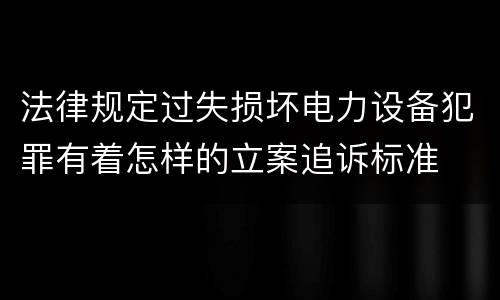 法律规定过失损坏电力设备犯罪有着怎样的立案追诉标准