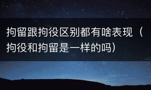 拘留跟拘役区别都有啥表现（拘役和拘留是一样的吗）