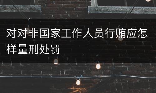 对对非国家工作人员行贿应怎样量刑处罚