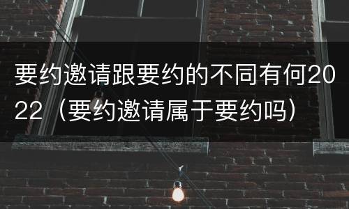 要约邀请跟要约的不同有何2022（要约邀请属于要约吗）