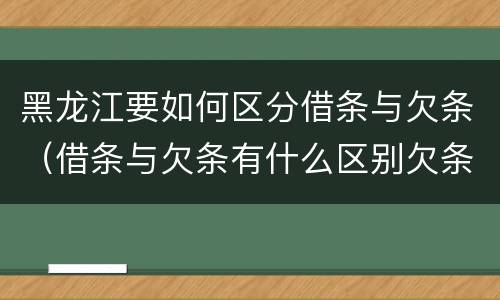 黑龙江要如何区分借条与欠条（借条与欠条有什么区别欠条怎么写）