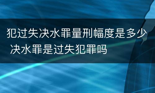 犯过失决水罪量刑幅度是多少 决水罪是过失犯罪吗