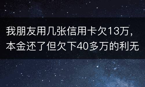 我朋友用几张信用卡欠13万，本金还了但欠下40多万的利无力尝还，银行起诉坐牢吗