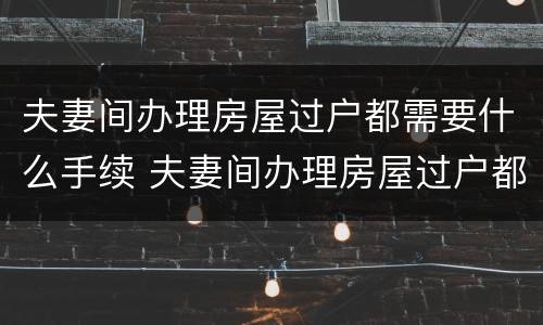 夫妻间办理房屋过户都需要什么手续 夫妻间办理房屋过户都需要什么手续和证件