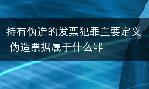 持有伪造的发票犯罪主要定义 伪造票据属于什么罪