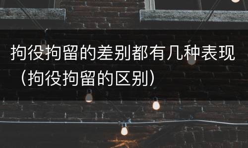 拘役拘留的差别都有几种表现（拘役拘留的区别）