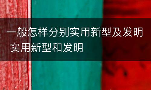 一般怎样分别实用新型及发明 实用新型和发明