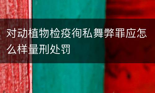 对动植物检疫徇私舞弊罪应怎么样量刑处罚