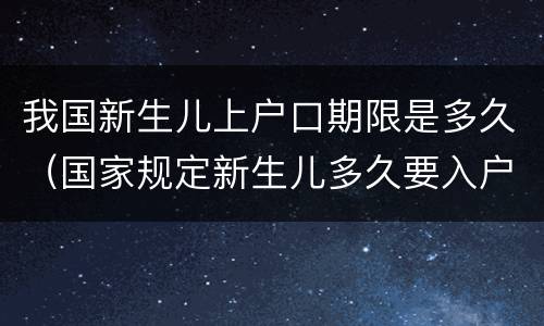 我国新生儿上户口期限是多久（国家规定新生儿多久要入户口）