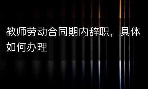 教师劳动合同期内辞职，具体如何办理