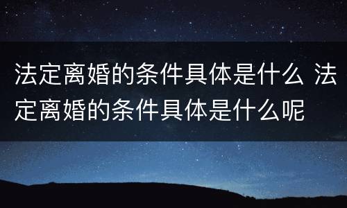 法定离婚的条件具体是什么 法定离婚的条件具体是什么呢