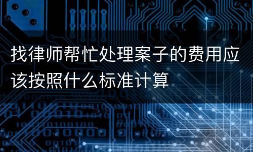 找律师帮忙处理案子的费用应该按照什么标准计算